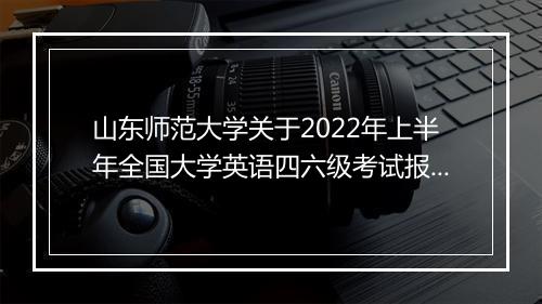 山东师范大学关于2022年上半年全国大学英语四六级考试报名通知