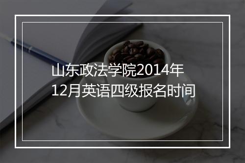 山东政法学院2014年12月英语四级报名时间