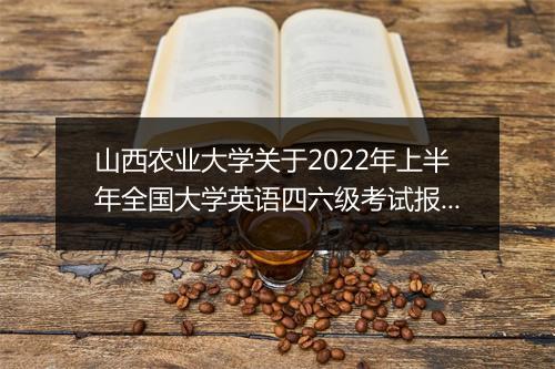 山西农业大学关于2022年上半年全国大学英语四六级考试报名通知