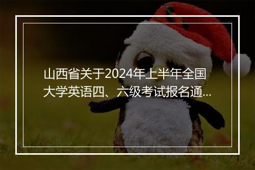 山西省关于2024年上半年全国大学英语四、六级考试报名通知