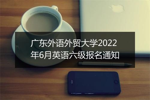 广东外语外贸大学2022年6月英语六级报名通知