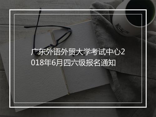 广东外语外贸大学考试中心2018年6月四六级报名通知