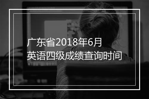 广东省2018年6月英语四级成绩查询时间