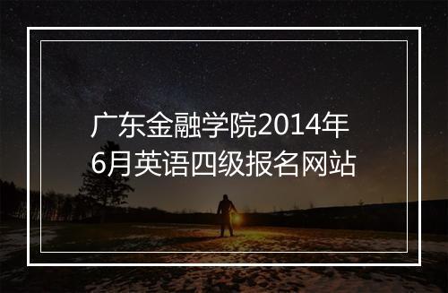 广东金融学院2014年6月英语四级报名网站