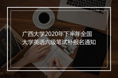 广西大学2020年下半年全国大学英语六级笔试补报名通知