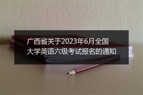 广西省关于2023年6月全国大学英语六级考试报名的通知