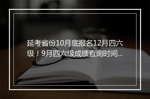 延考省份10月底报名12月四六级！9月四六级成绩查询时间也定了！