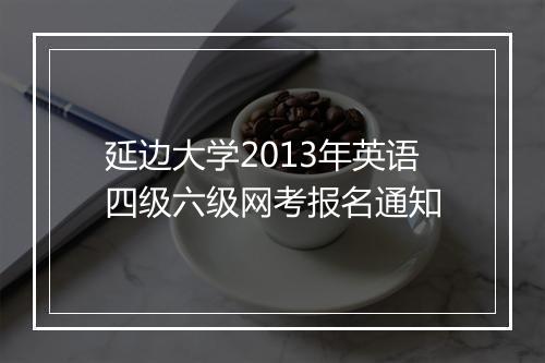 延边大学2013年英语四级六级网考报名通知