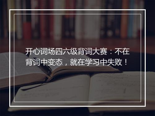 开心词场四六级背词大赛：不在背词中变态，就在学习中失败！