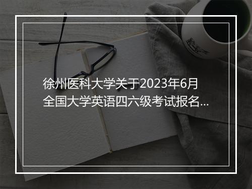 徐州医科大学关于2023年6月全国大学英语四六级考试报名的通知