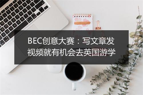 BEC创意大赛：写文章发视频就有机会去英国游学