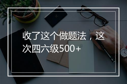 收了这个做题法，这次四六级500+