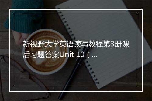 新视野大学英语读写教程第3册课后习题答案Unit 10（第2版）The Challenging Fr