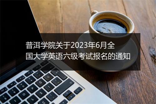 普洱学院关于2023年6月全国大学英语六级考试报名的通知