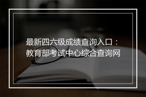 最新四六级成绩查询入口：教育部考试中心综合查询网