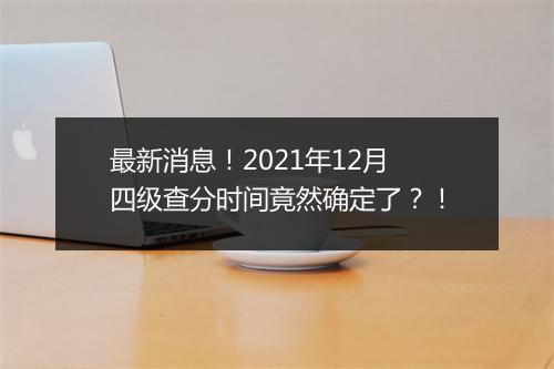 最新消息！2021年12月四级查分时间竟然确定了？！