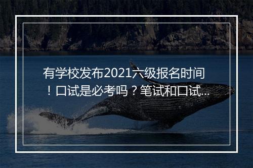 有学校发布2021六级报名时间！口试是必考吗？笔试和口试挂钩吗？