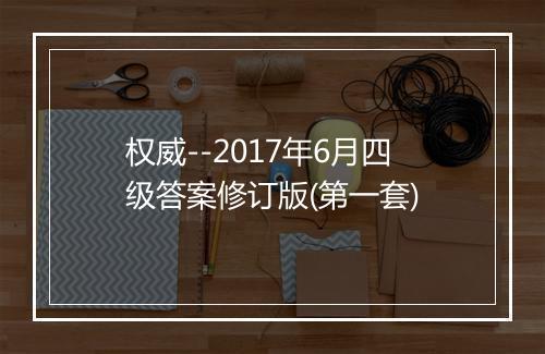 权威--2017年6月四级答案修订版(第一套)