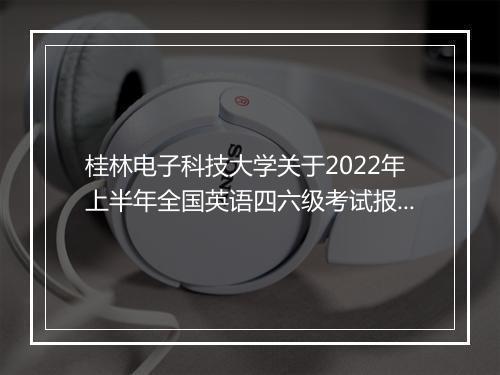 桂林电子科技大学关于2022年上半年全国英语四六级考试报名通知