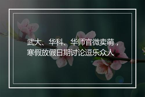 武大、华科、华师官微卖萌，寒假放假日期讨论逗乐众人