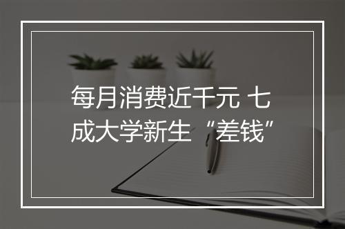 每月消费近千元 七成大学新生“差钱”