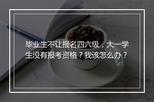 毕业生不让报名四六级，大一学生没有报考资格？我该怎么办？