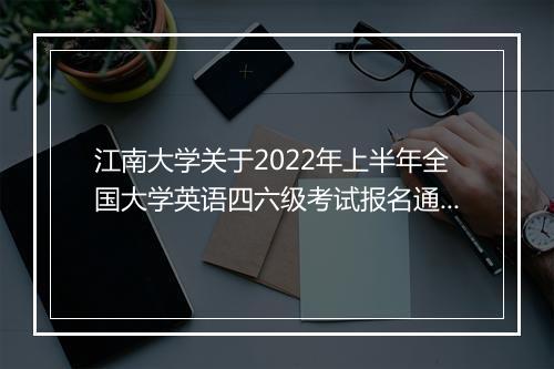 江南大学关于2022年上半年全国大学英语四六级考试报名通知