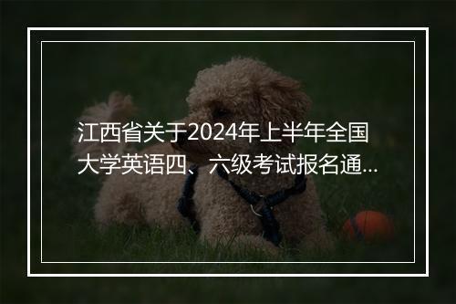 江西省关于2024年上半年全国大学英语四、六级考试报名通知