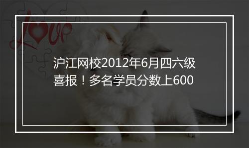 沪江网校2012年6月四六级喜报！多名学员分数上600