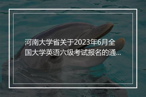 河南大学省关于2023年6月全国大学英语六级考试报名的通知