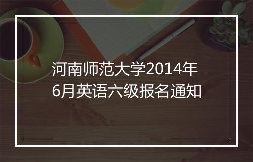 河南师范大学2014年6月英语六级报名通知