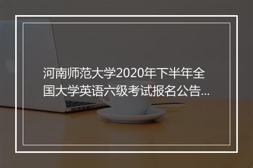 河南师范大学2020年下半年全国大学英语六级考试报名公告！