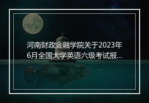 河南财政金融学院关于2023年6月全国大学英语六级考试报名的通知