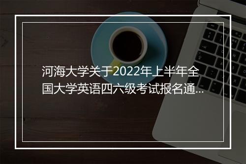 河海大学关于2022年上半年全国大学英语四六级考试报名通知