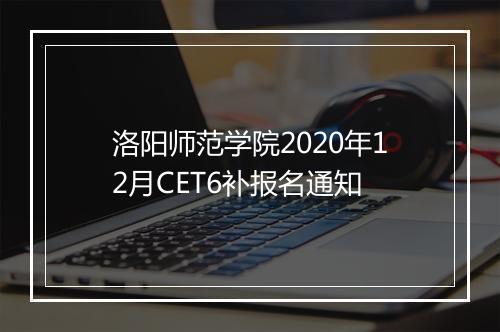 洛阳师范学院2020年12月CET6补报名通知