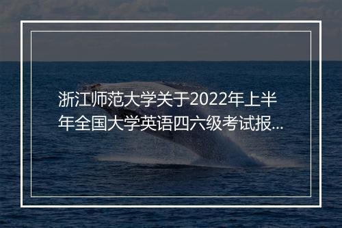 浙江师范大学关于2022年上半年全国大学英语四六级考试报名通知