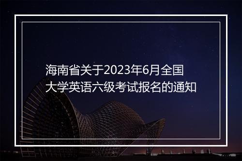 海南省关于2023年6月全国大学英语六级考试报名的通知