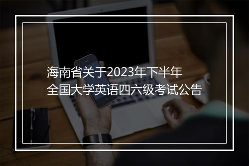 海南省关于2023年下半年全国大学英语四六级考试公告