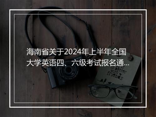 海南省关于2024年上半年全国大学英语四、六级考试报名通知