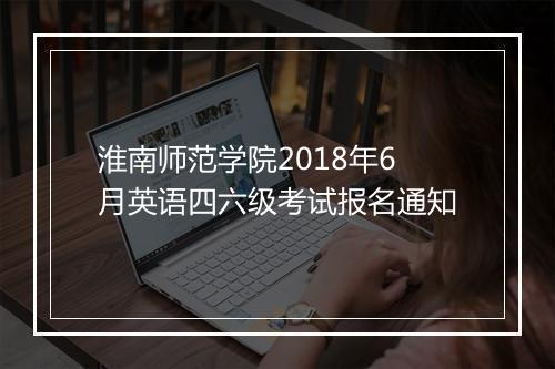 淮南师范学院2018年6月英语四六级考试报名通知