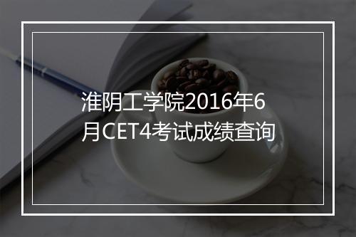 淮阴工学院2016年6月CET4考试成绩查询