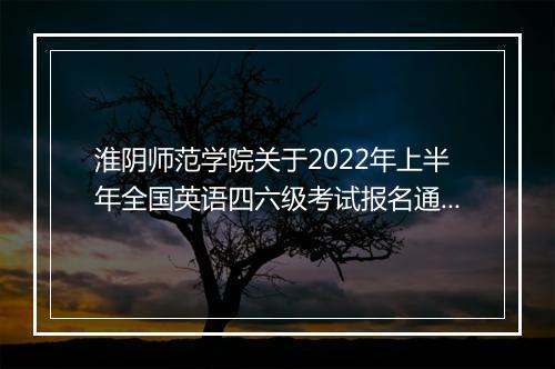 淮阴师范学院关于2022年上半年全国英语四六级考试报名通知