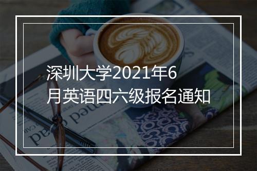 深圳大学2021年6月英语四六级报名通知