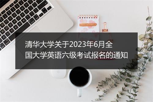 清华大学关于2023年6月全国大学英语六级考试报名的通知