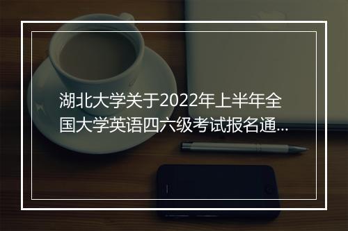 湖北大学关于2022年上半年全国大学英语四六级考试报名通知