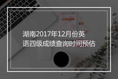 湖南2017年12月份英语四级成绩查询时间预估