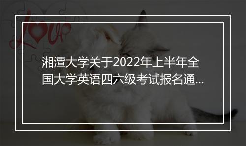 湘潭大学关于2022年上半年全国大学英语四六级考试报名通知