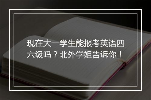 现在大一学生能报考英语四六级吗？北外学姐告诉你！