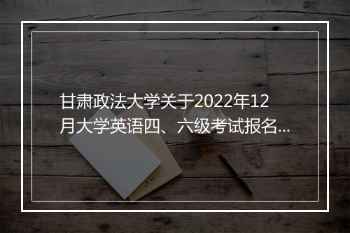 甘肃政法大学关于2022年12月大学英语四、六级考试报名的通知