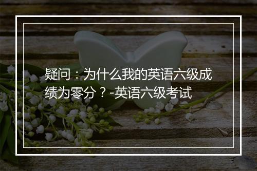 疑问：为什么我的英语六级成绩为零分？-英语六级考试